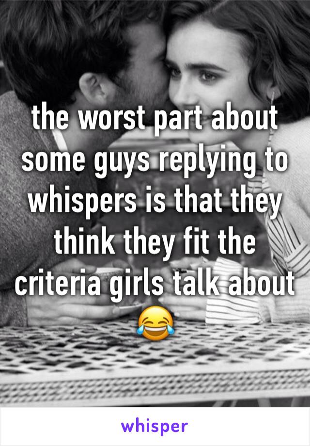 the worst part about some guys replying to whispers is that they think they fit the criteria girls talk about 😂