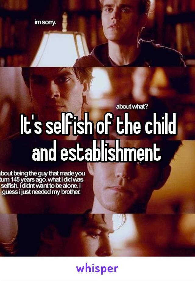 It's selfish of the child and establishment 