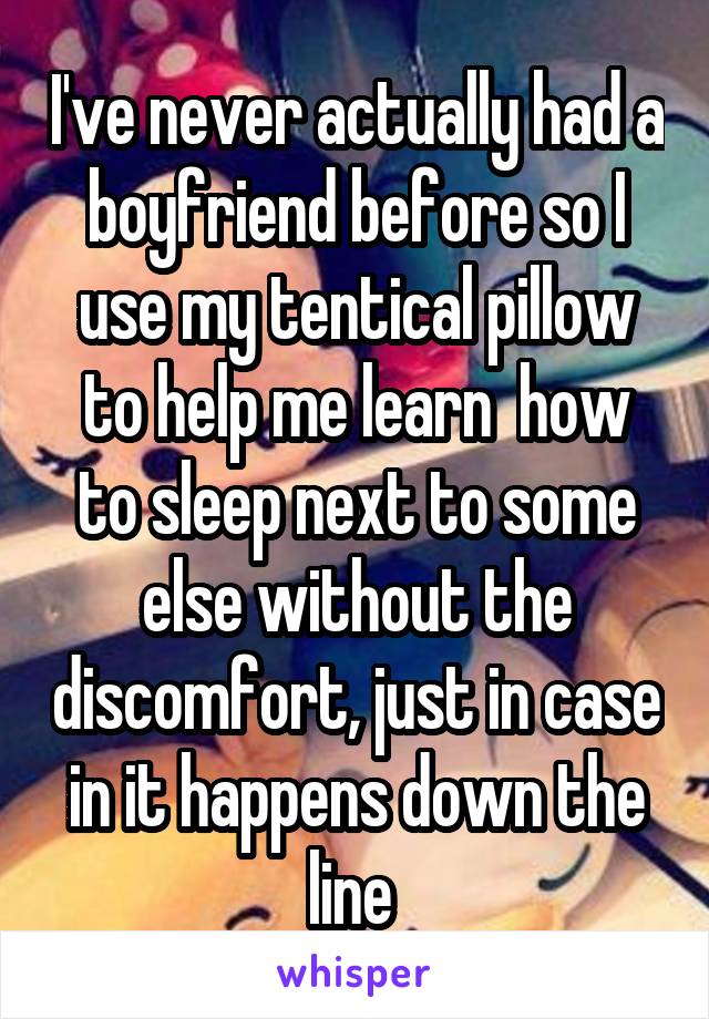 I've never actually had a boyfriend before so I use my tentical pillow to help me learn  how to sleep next to some else without the discomfort, just in case in it happens down the line 