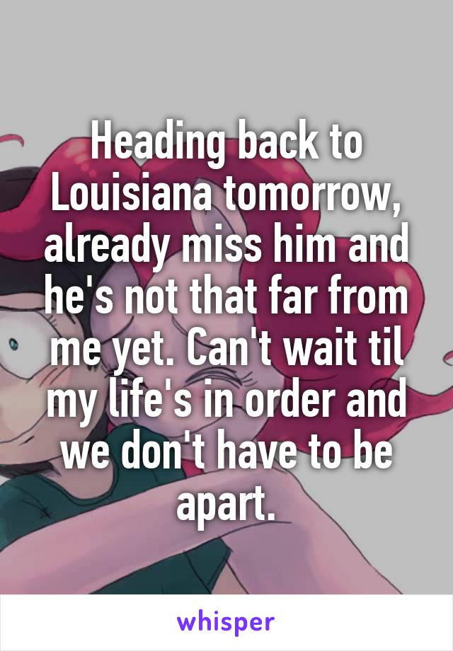 Heading back to Louisiana tomorrow, already miss him and he's not that far from me yet. Can't wait til my life's in order and we don't have to be apart.
