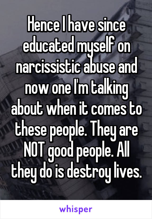 Hence I have since educated myself on narcissistic abuse and now one I'm talking about when it comes to these people. They are NOT good people. All they do is destroy lives. 