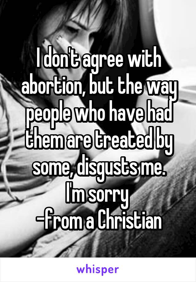 I don't agree with abortion, but the way people who have had them are treated by some, disgusts me.
I'm sorry 
-from a Christian