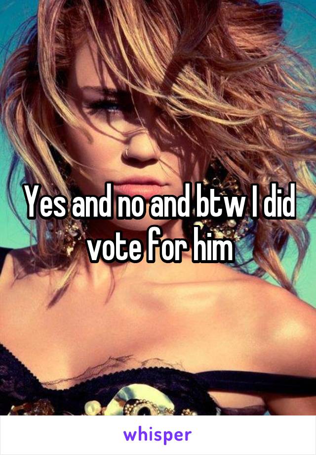 Yes and no and btw I did vote for him