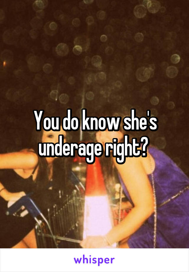 You do know she's underage right? 