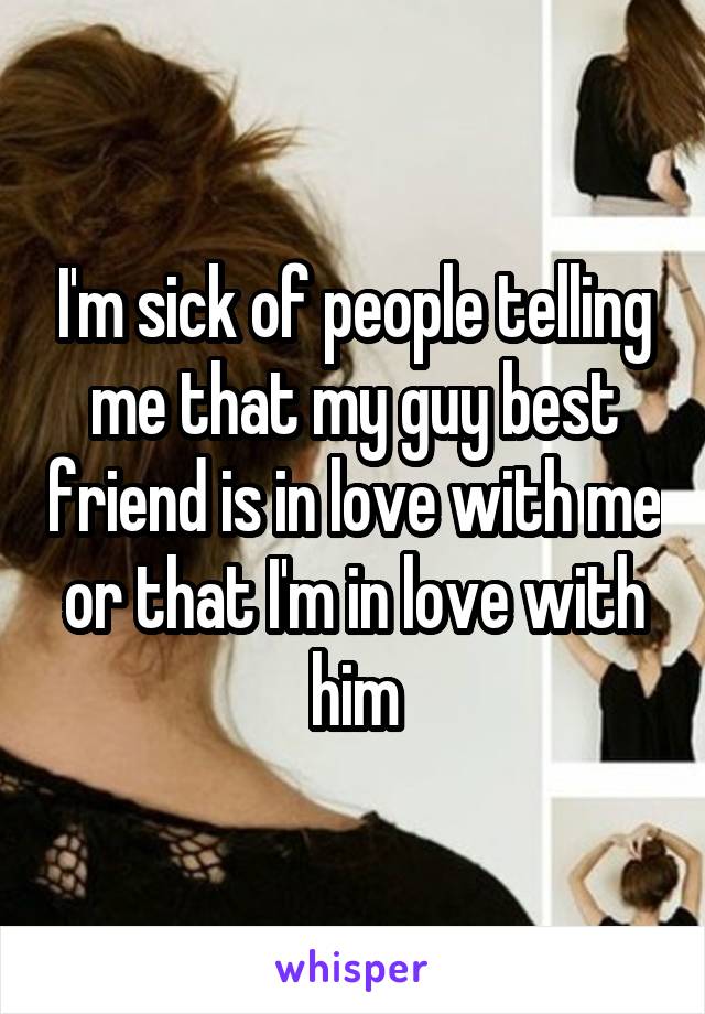 I'm sick of people telling me that my guy best friend is in love with me or that I'm in love with him