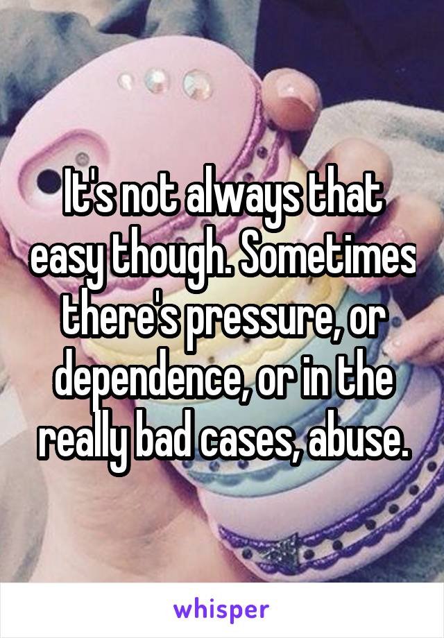 It's not always that easy though. Sometimes there's pressure, or dependence, or in the really bad cases, abuse.