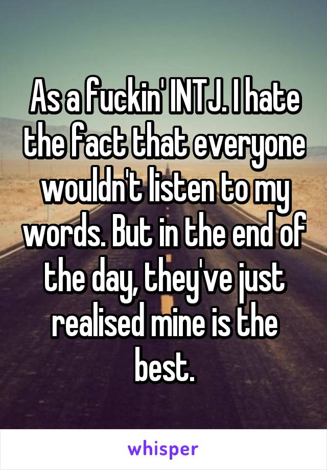 As a fuckin' INTJ. I hate the fact that everyone wouldn't listen to my words. But in the end of the day, they've just realised mine is the best.
