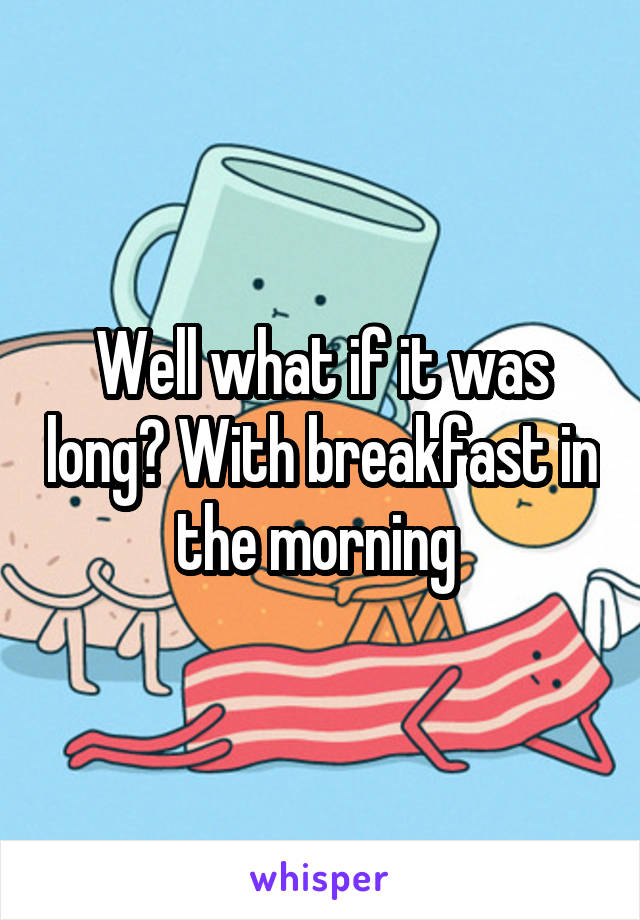 Well what if it was long? With breakfast in the morning 
