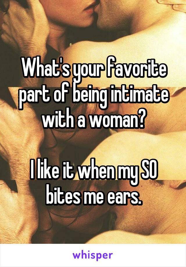 What's your favorite part of being intimate with a woman?

I like it when my SO bites me ears.