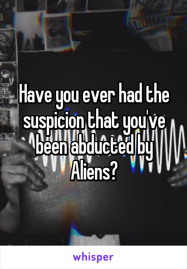 Have you ever had the suspicion that you've been abducted by Aliens?