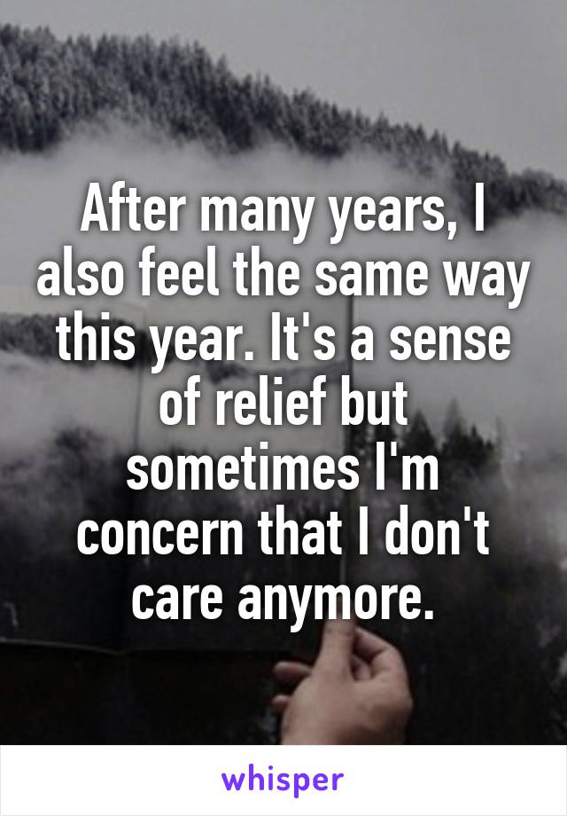 After many years, I also feel the same way this year. It's a sense of relief but sometimes I'm concern that I don't care anymore.