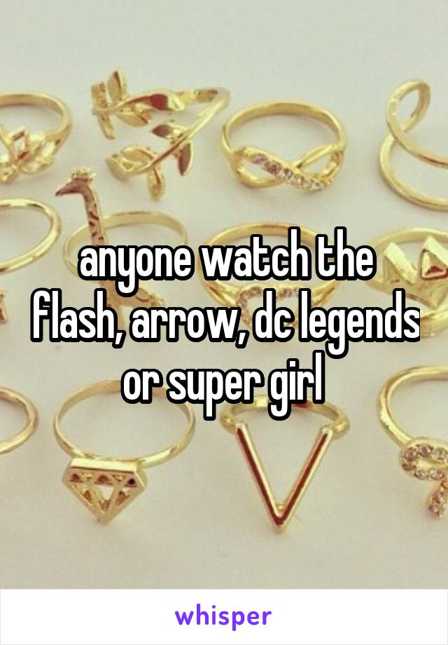 anyone watch the flash, arrow, dc legends or super girl 