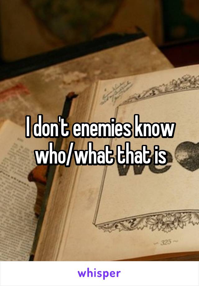 I don't enemies know who/what that is