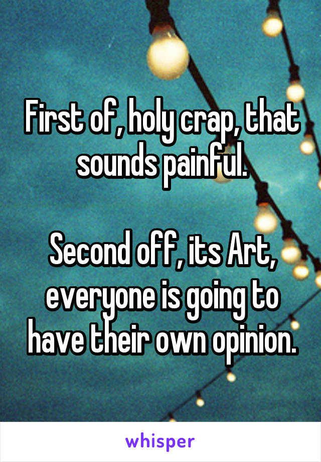 First of, holy crap, that sounds painful.

Second off, its Art, everyone is going to have their own opinion.