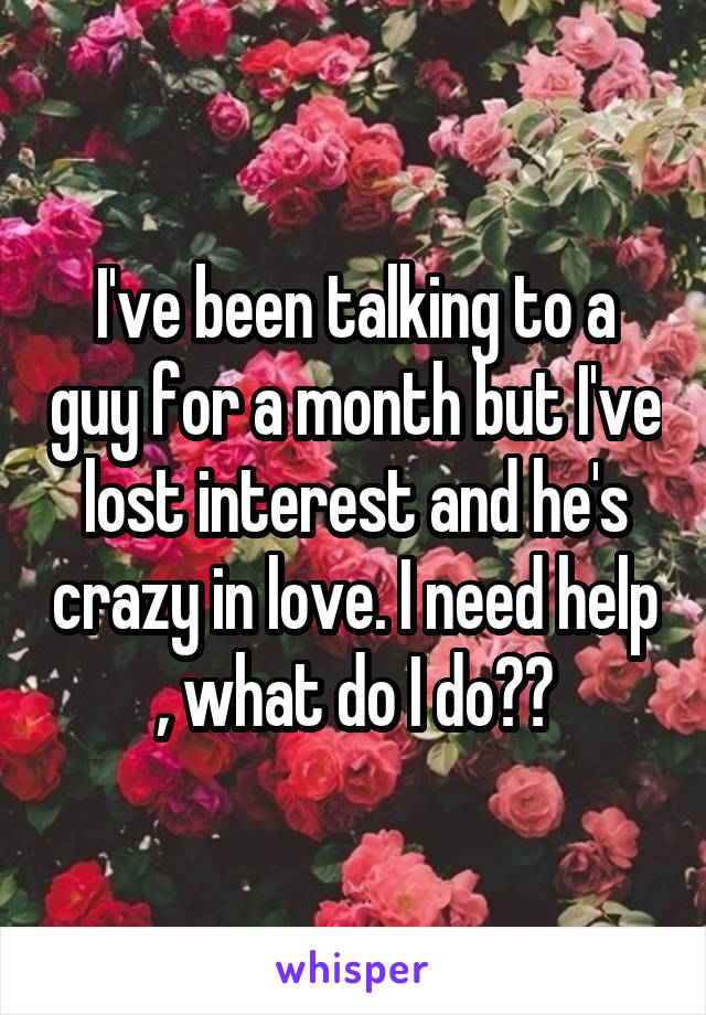 I've been talking to a guy for a month but I've lost interest and he's crazy in love. I need help , what do I do??