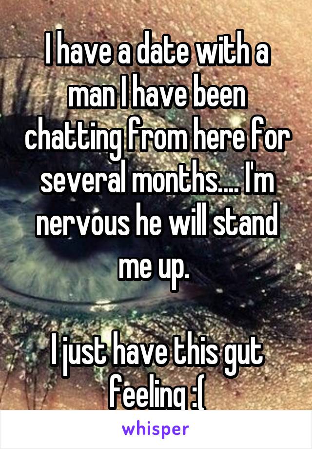I have a date with a man I have been chatting from here for several months.... I'm nervous he will stand me up. 

I just have this gut feeling :(