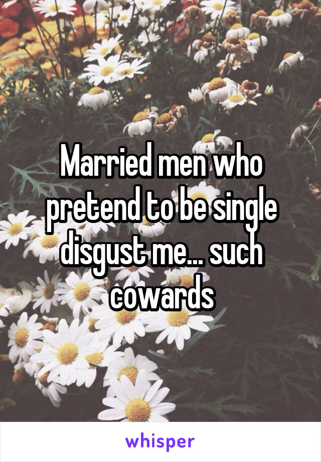 Married men who pretend to be single disgust me... such cowards