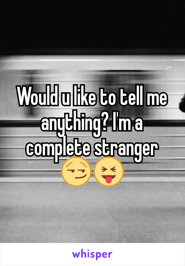 Would u like to tell me anything? I'm a complete stranger😏😝