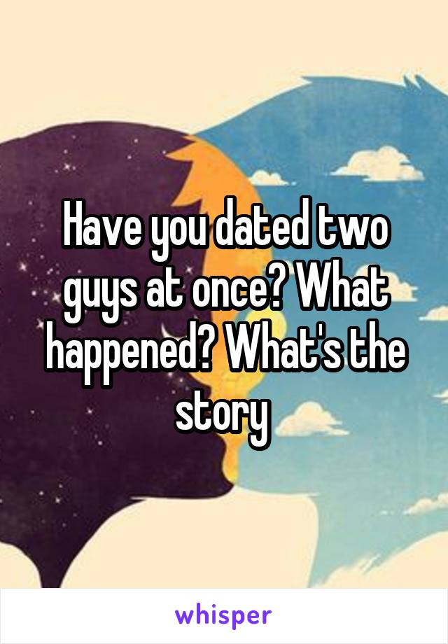 Have you dated two guys at once? What happened? What's the story 