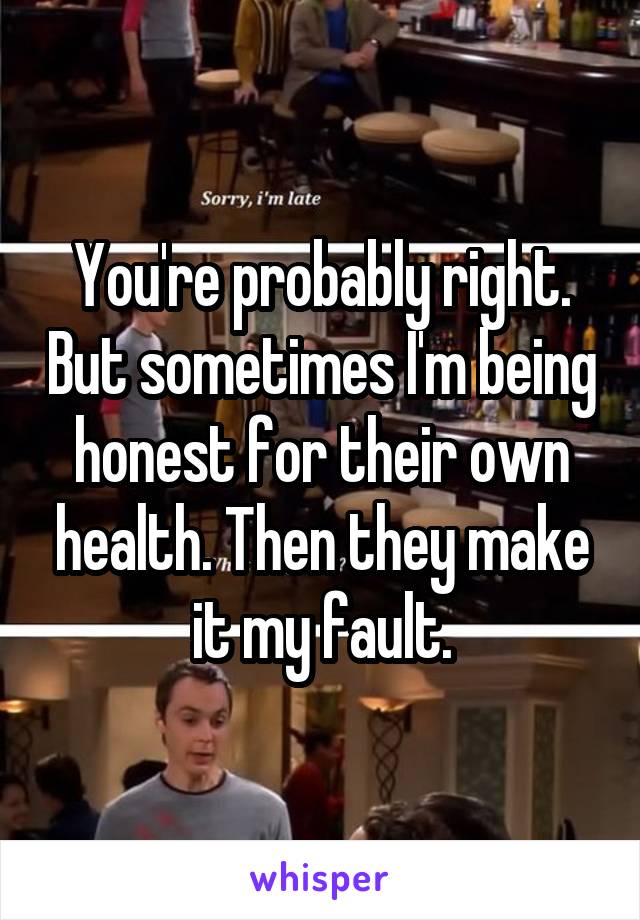 You're probably right. But sometimes I'm being honest for their own health. Then they make it my fault.