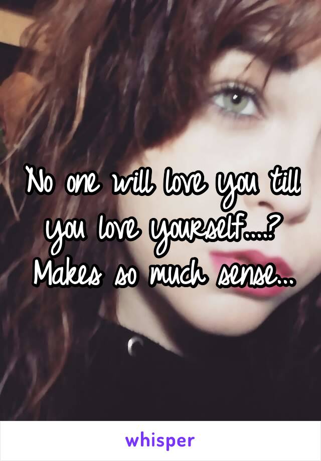 No one will love you till you love yourself....? Makes so much sense...