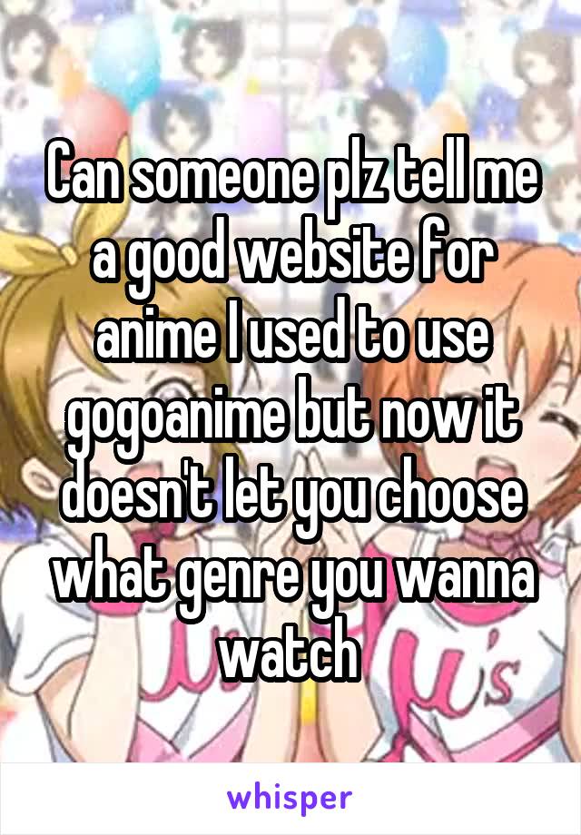 Can someone plz tell me a good website for anime I used to use gogoanime but now it doesn't let you choose what genre you wanna watch 