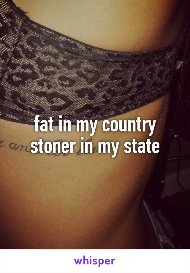 fat in my country stoner in my state