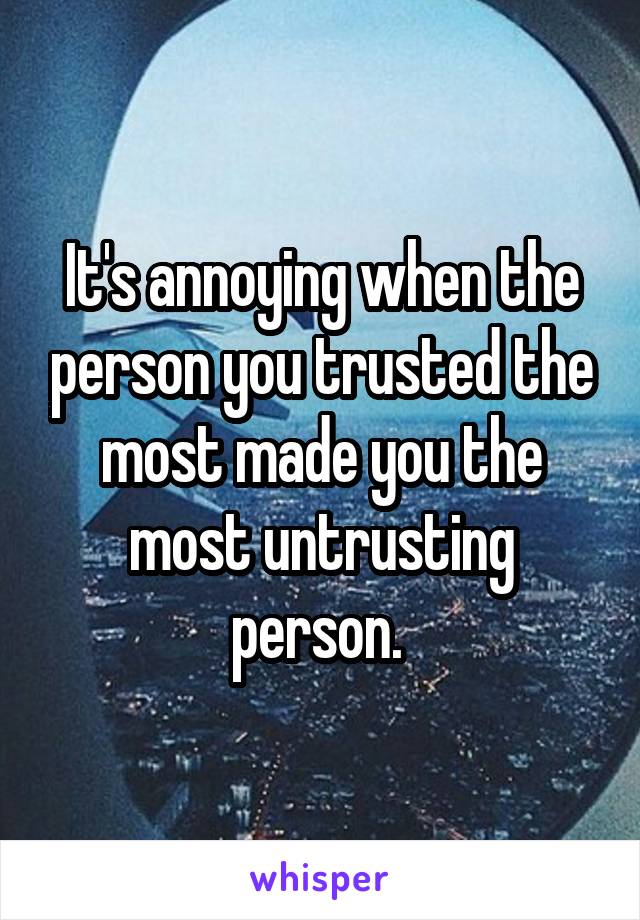 It's annoying when the person you trusted the most made you the most untrusting person. 