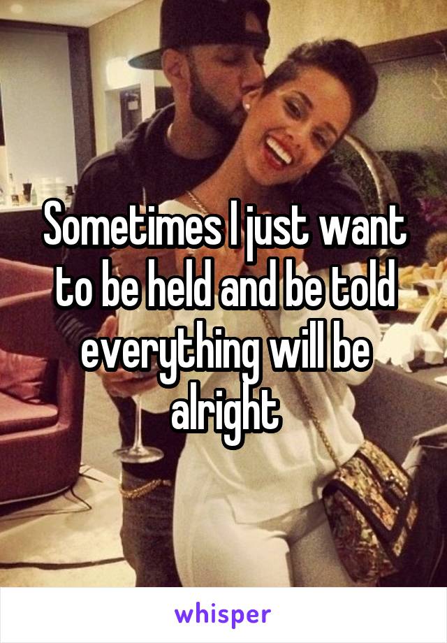 Sometimes I just want to be held and be told everything will be alright