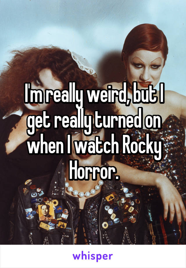 I'm really weird, but I get really turned on when I watch Rocky Horror.