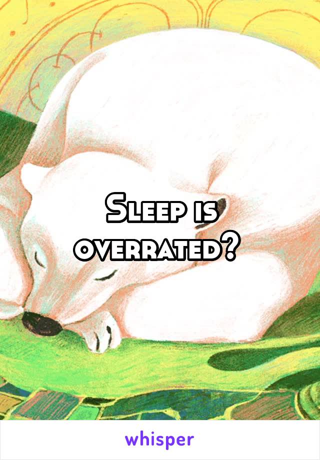 Sleep is overrated? 