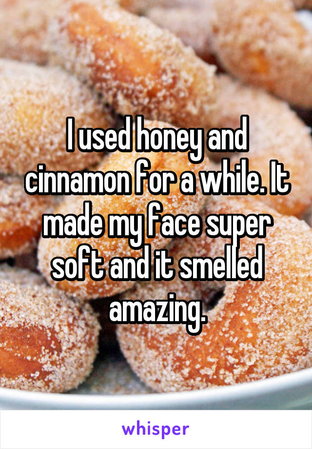 I used honey and cinnamon for a while. It made my face super soft and it smelled amazing.