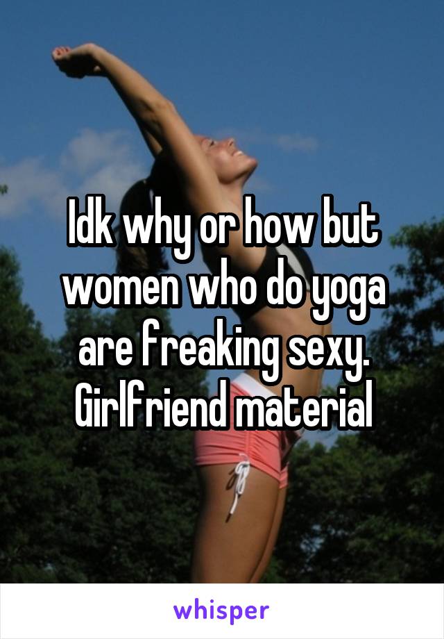 Idk why or how but women who do yoga are freaking sexy. Girlfriend material
