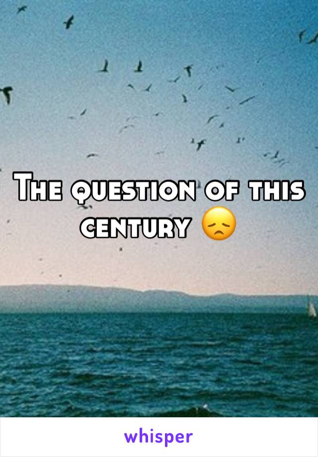 The question of this century 😞