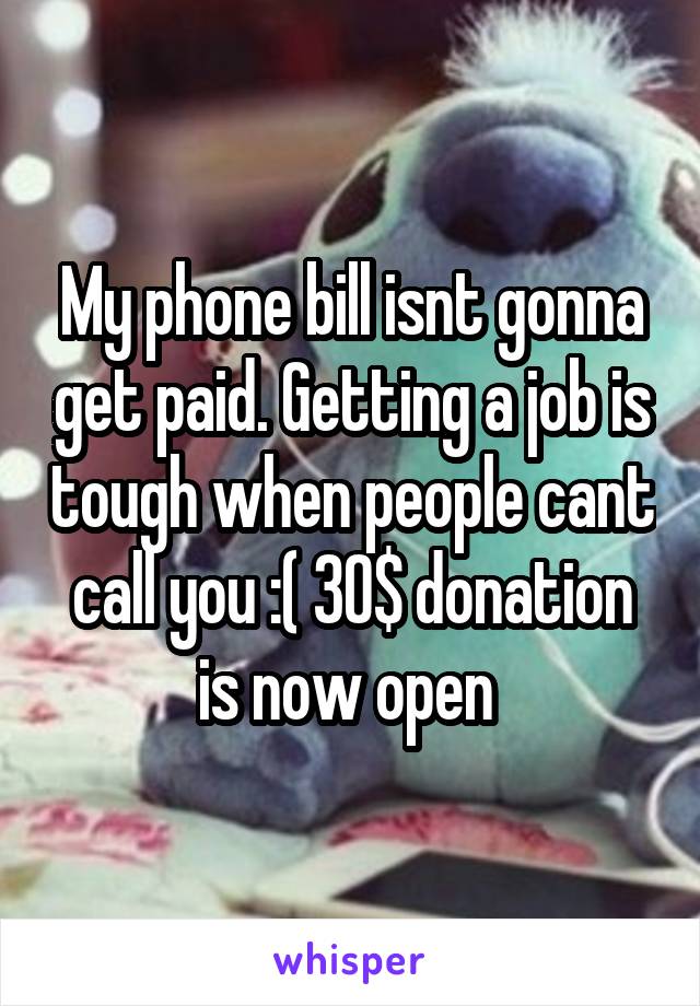 My phone bill isnt gonna get paid. Getting a job is tough when people cant call you :( 30$ donation is now open 