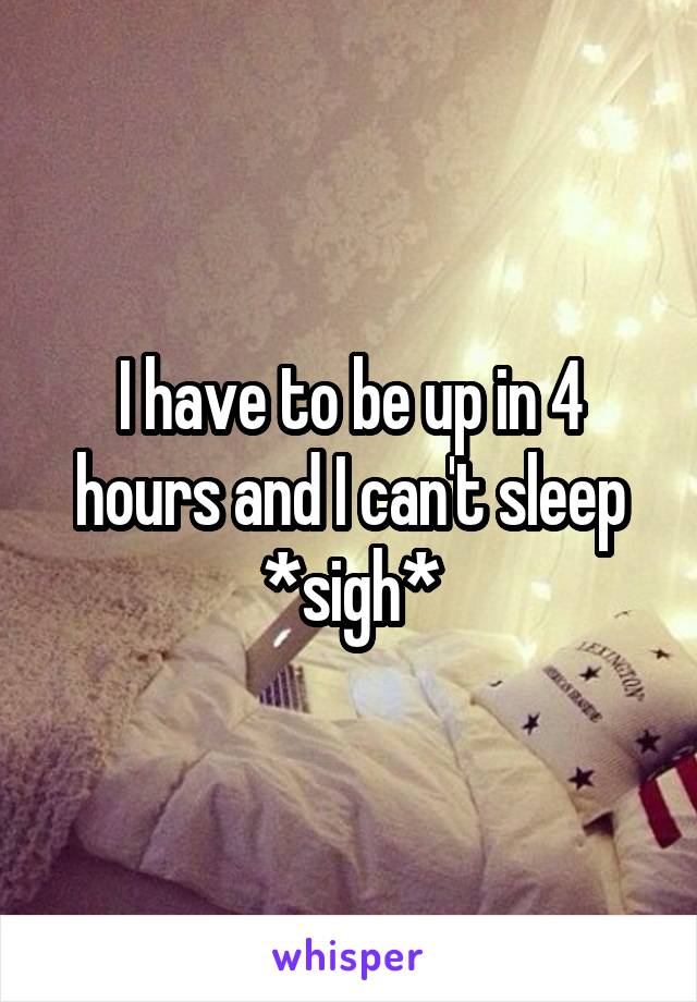 I have to be up in 4 hours and I can't sleep *sigh*