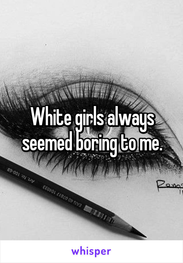 White girls always seemed boring to me.