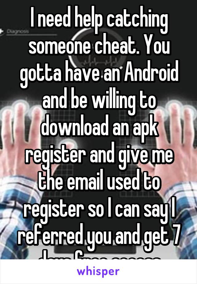 I need help catching someone cheat. You gotta have an Android and be willing to download an apk register and give me the email used to register so I can say I referred you and get 7 days free access