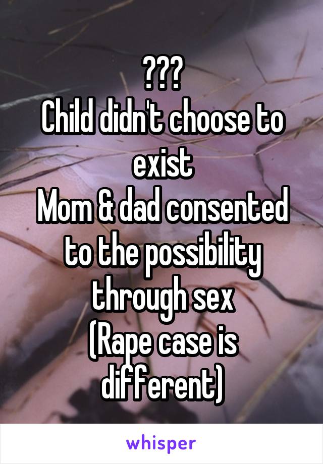 ???
Child didn't choose to exist
Mom & dad consented to the possibility through sex
(Rape case is different)