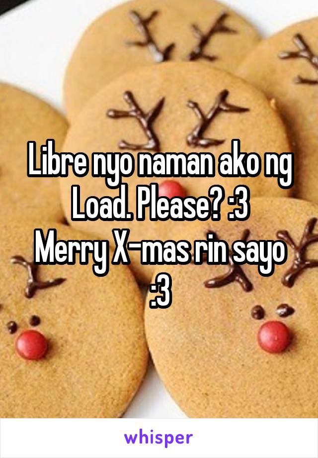 Libre nyo naman ako ng Load. Please? :3
Merry X-mas rin sayo :3