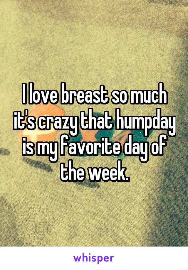 I love breast so much it's crazy that humpday is my favorite day of the week.