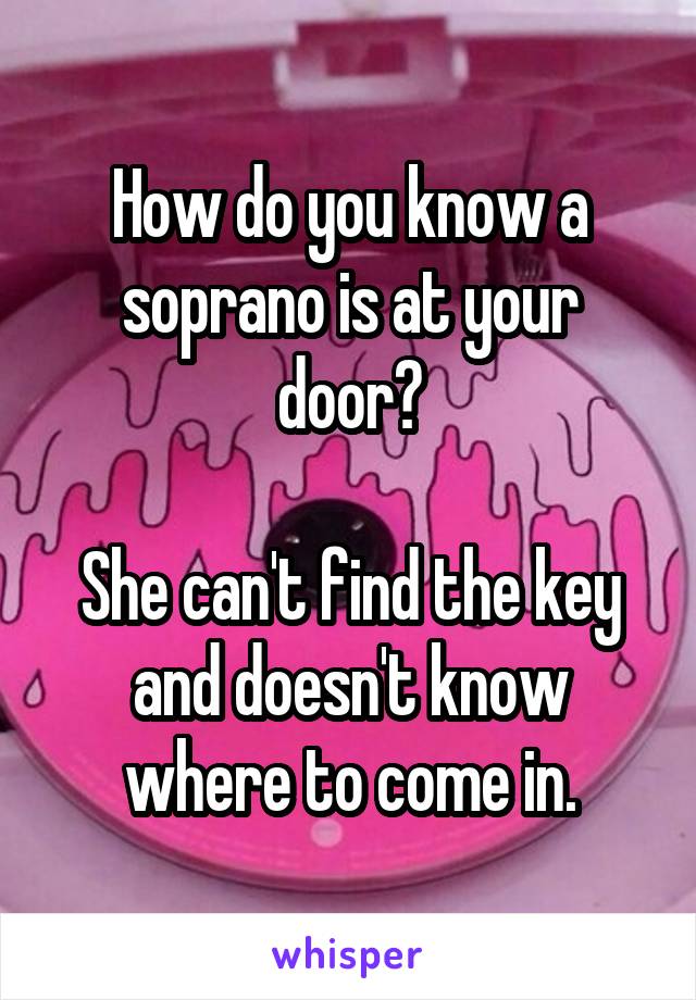 How do you know a soprano is at your door?

She can't find the key and doesn't know where to come in.