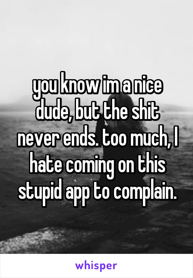 you know im a nice dude, but the shit never ends. too much, I hate coming on this stupid app to complain.