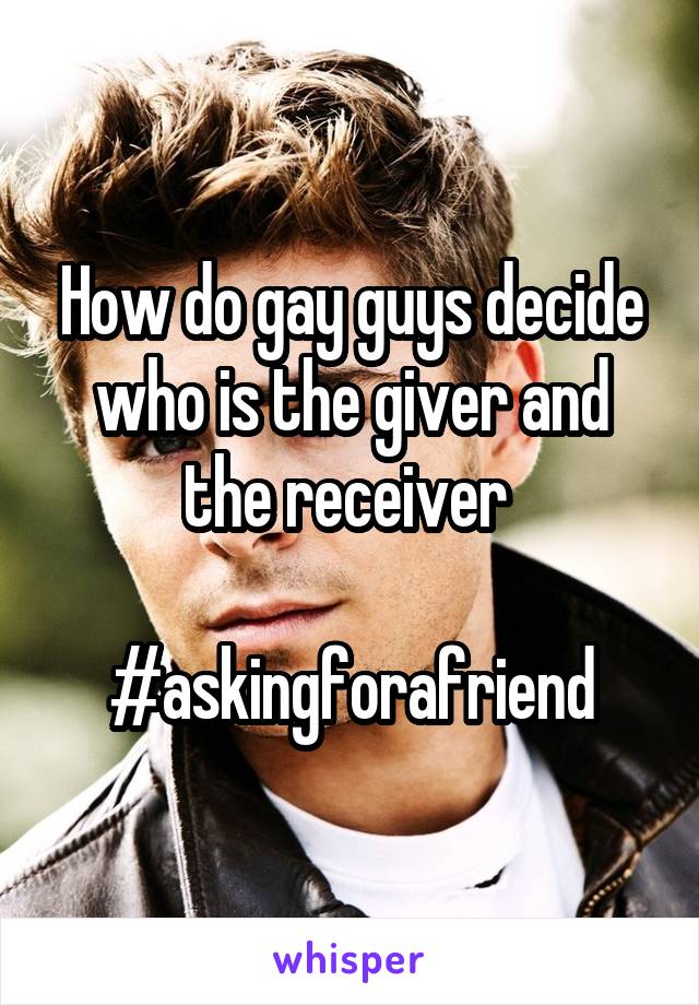 How do gay guys decide who is the giver and the receiver 

#askingforafriend