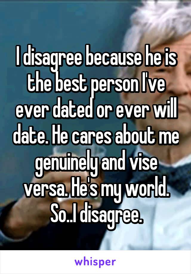 I disagree because he is the best person I've ever dated or ever will date. He cares about me genuinely and vise versa. He's my world. So..I disagree.