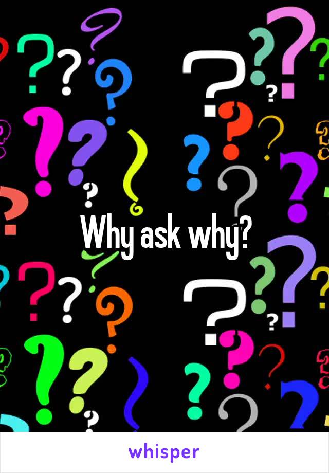 Why ask why?