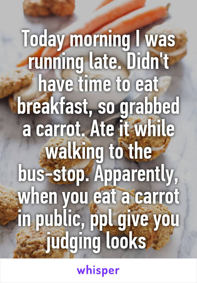 Today morning I was running late. Didn't have time to eat breakfast, so grabbed a carrot. Ate it while walking to the bus-stop. Apparently, when you eat a carrot in public, ppl give you judging looks 