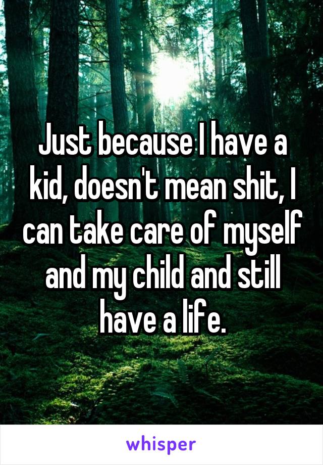 Just because I have a kid, doesn't mean shit, I can take care of myself and my child and still have a life.