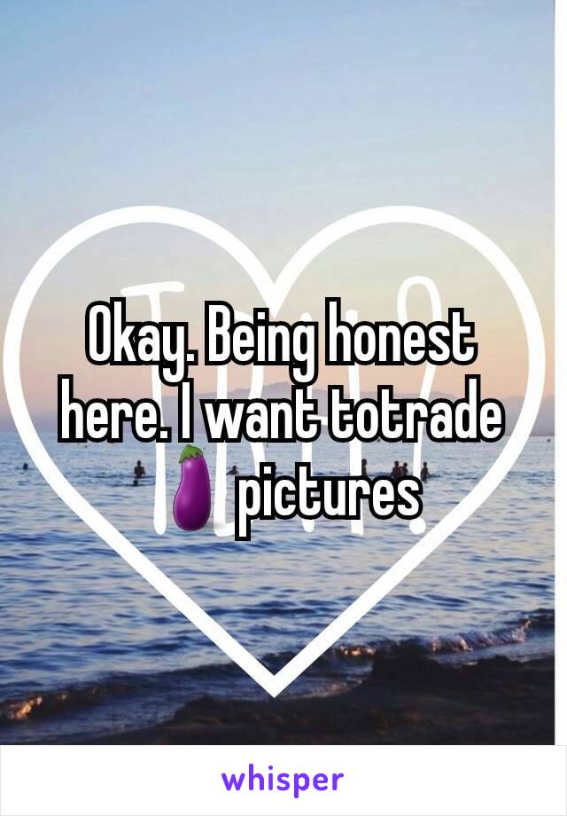 Okay. Being honest here. I want totrade 🍆pictures