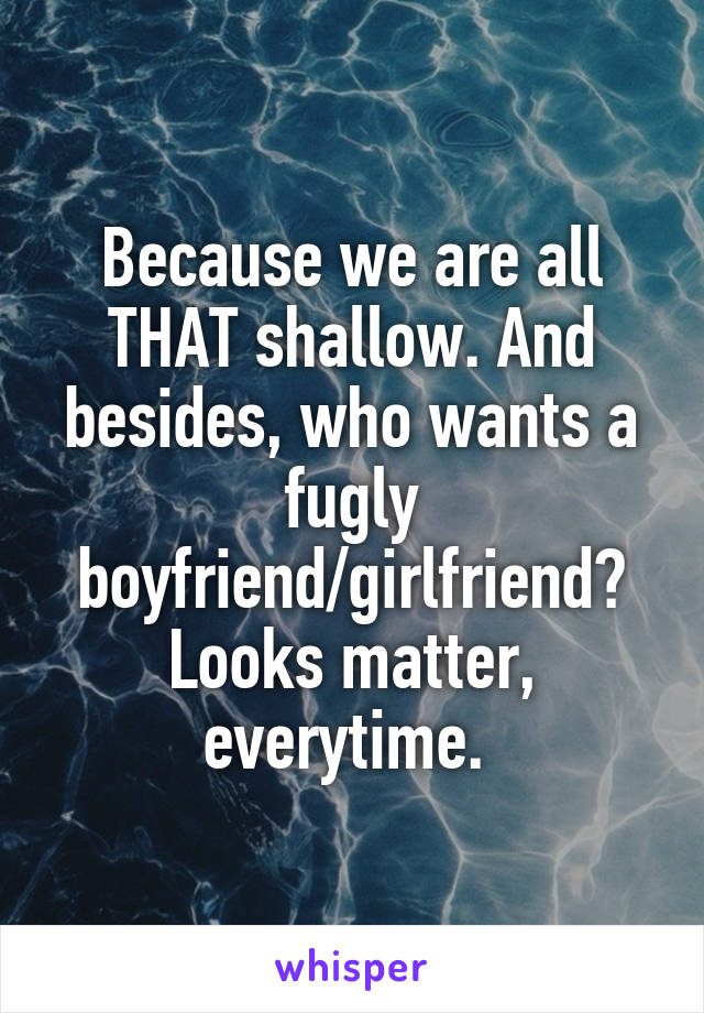 Because we are all THAT shallow. And besides, who wants a fugly boyfriend/girlfriend? Looks matter, everytime. 